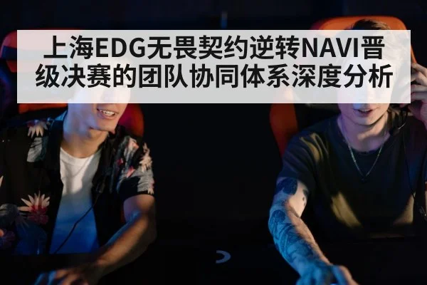 上海EDG无畏契约逆转NAVI晋级决赛的团队协同体系深度分析