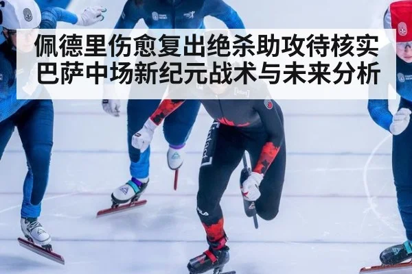佩德里伤愈复出绝杀助攻待核实 巴萨中场新纪元战术与未来分析