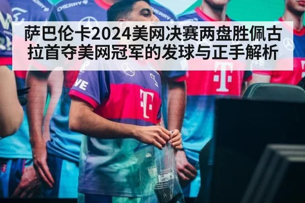 萨巴伦卡2024美网决赛两盘胜佩古拉首夺美网冠军的发球与正手解析